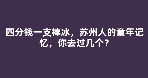 四分钱一支棒冰，苏州人的童年记忆，你去过几个？