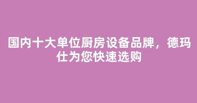 国内十大单位厨房设备品牌，德玛仕为您快速选购