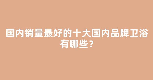 国内销量最好的十大国内品牌卫浴有哪些？