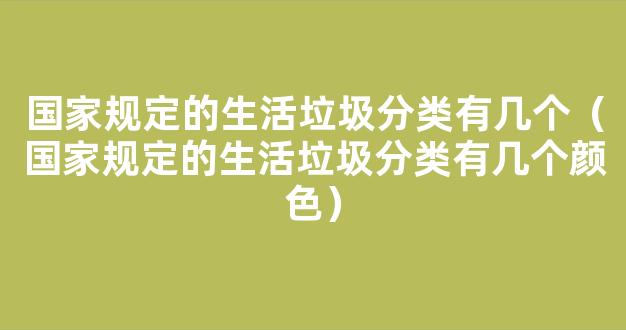 国家规定的生活垃圾分类有几个（国家规定的生活垃圾分类有几个颜色）