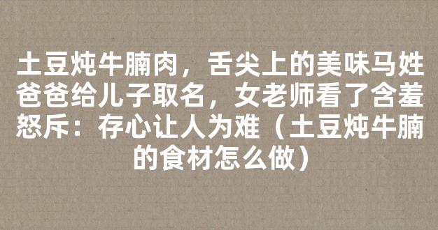 土豆炖牛腩肉，舌尖上的美味马姓爸爸给儿子取名，女老师看了含羞怒斥：存心让人为难（土豆炖牛腩的食材怎么做）