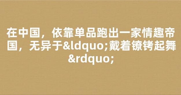 在中国，依靠单品跑出一家情趣帝国，无异于“戴着镣铐起舞”