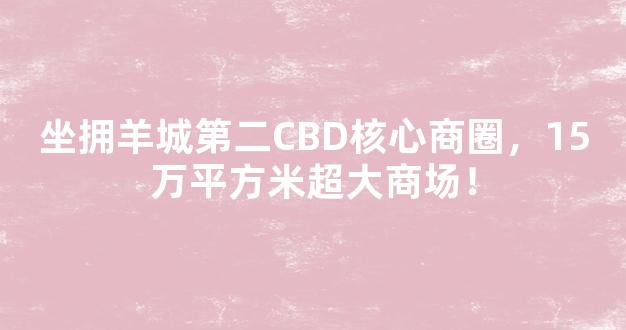 坐拥羊城第二CBD核心商圈，15万平方米超大商场！