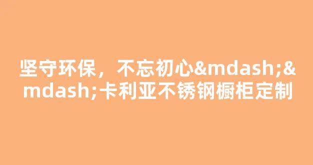 坚守环保，不忘初心——卡利亚不锈钢橱柜定制