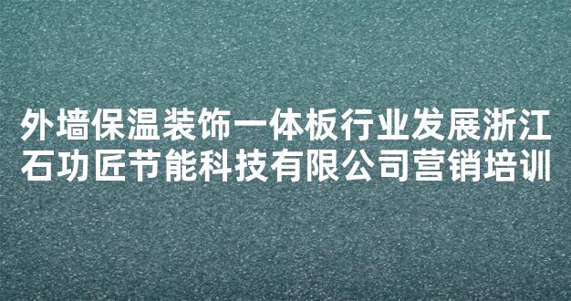 外墙保温装饰一体板行业发展浙江石功匠节能科技有限公司营销培训