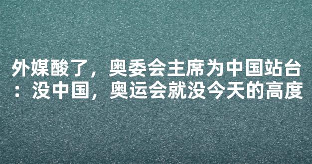 外媒酸了，奥委会主席为中国站台：没中国，奥运会就没今天的高度