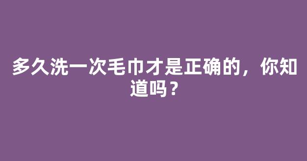 多久洗一次毛巾才是正确的，你知道吗？