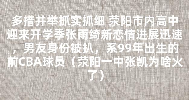 多措并举抓实抓细 荥阳市内高中迎来开学季张雨绮新恋情进展迅速，男友身份被扒，系99年出生的前CBA球员（荥阳一中张凯为啥火了）