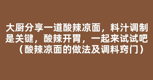 大厨分享一道酸辣凉面，料汁调制是关键，酸辣开胃，一起来试试吧（酸辣凉面的做法及调料窍门）