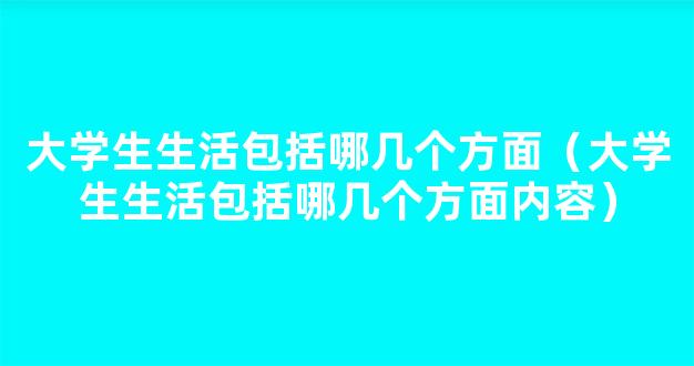 大学生生活包括哪几个方面（大学生生活包括哪几个方面内容）