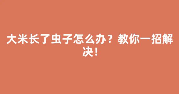 大米长了虫子怎么办？教你一招解决！