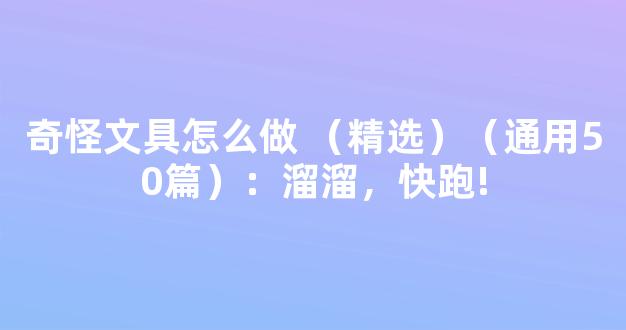 奇怪文具怎么做 （精选）（通用50篇）：溜溜，快跑!