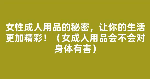 女性成人用品的秘密，让你的生活更加精彩！（女成人用品会不会对身体有害）