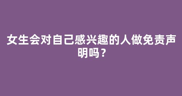 女生会对自己感兴趣的人做免责声明吗？