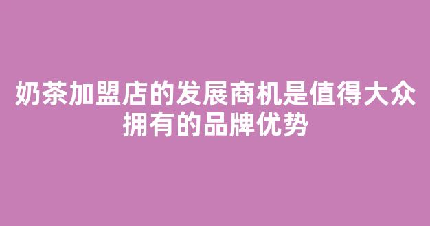 奶茶加盟店的发展商机是值得大众拥有的品牌优势