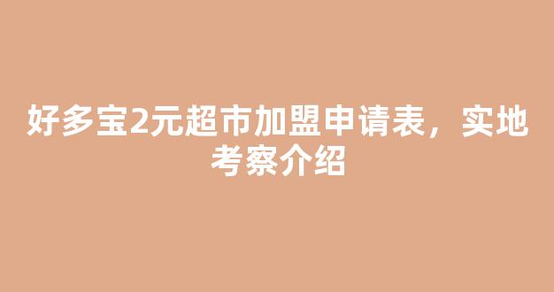 好多宝2元超市加盟申请表，实地考察介绍