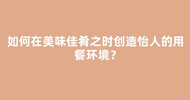 如何在美味佳肴之时创造怡人的用餐环境？