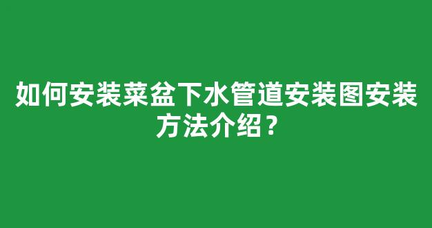 如何安装菜盆下水管道安装图安装方法介绍？