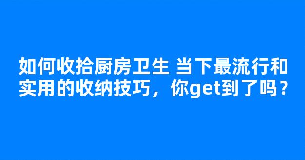 如何收拾厨房卫生 当下最流行和实用的收纳技巧，你get到了吗？