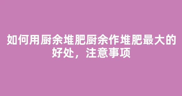 如何用厨余堆肥厨余作堆肥最大的好处，注意事项