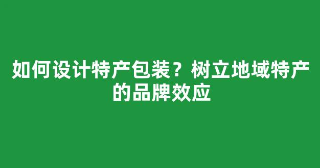 如何设计特产包装？树立地域特产的品牌效应