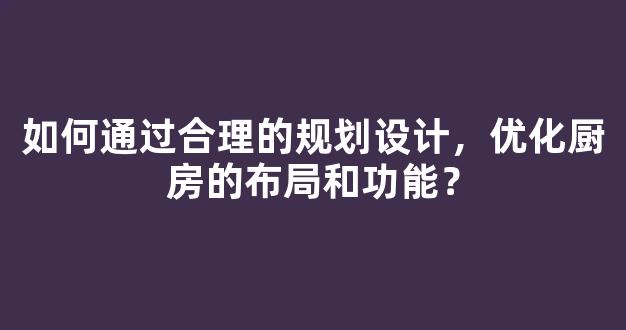 如何通过合理的规划设计，优化厨房的布局和功能？