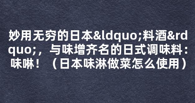 妙用无穷的日本“料酒”，与味增齐名的日式调味料：味啉！（日本味淋做菜怎么使用）