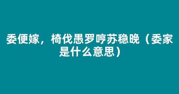 委便嫁，椅伐愚罗哼苏稳晚（委家是什么意思）