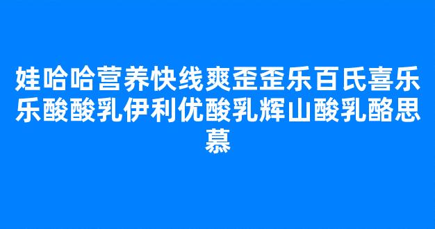 娃哈哈营养快线爽歪歪乐百氏喜乐乐酸酸乳伊利优酸乳辉山酸乳酪思慕