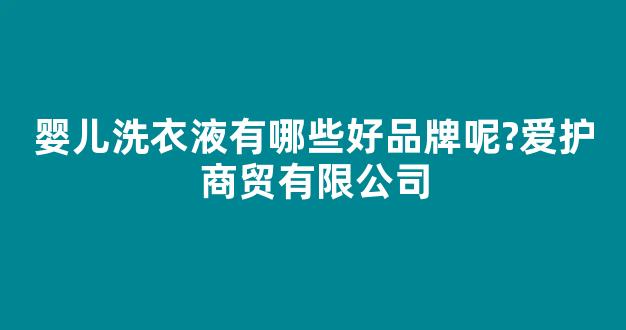 婴儿洗衣液有哪些好品牌呢?爱护商贸有限公司