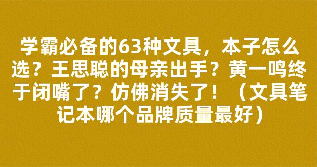 学霸必备的63种文具，本子怎么选？王思聪的母亲出手？黄一鸣终于闭嘴了？仿佛消失了！（文具笔记本哪个品牌质量最好）