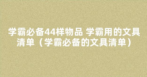 学霸必备44样物品 学霸用的文具清单（学霸必备的文具清单）