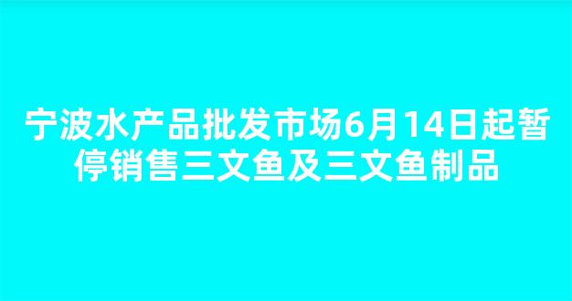 宁波水产品批发市场6月14日起暂停销售三文鱼及三文鱼制品