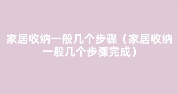 家居收纳一般几个步骤（家居收纳一般几个步骤完成）