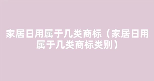 家居日用属于几类商标（家居日用属于几类商标类别）