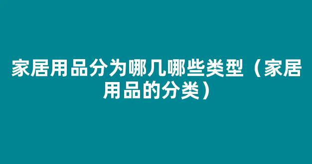 家居用品分为哪几哪些类型（家居用品的分类）