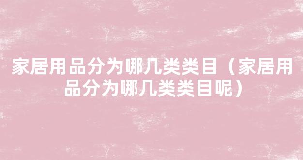 家居用品分为哪几类类目（家居用品分为哪几类类目呢）