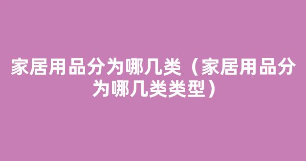 家居用品分为哪几类（家居用品分为哪几类类型）