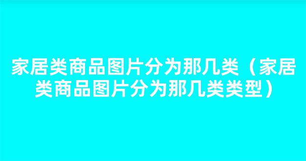 家居类商品图片分为那几类（家居类商品图片分为那几类类型）