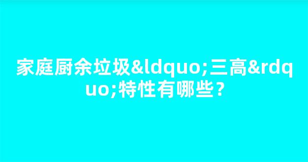 家庭厨余垃圾“三高”特性有哪些？