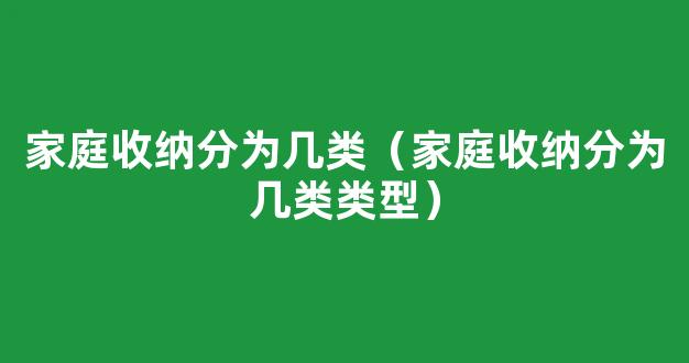 家庭收纳分为几类（家庭收纳分为几类类型）