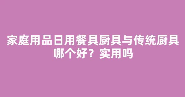 家庭用品日用餐具厨具与传统厨具哪个好？实用吗