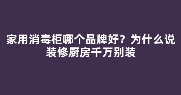 家用消毒柜哪个品牌好？为什么说装修厨房千万别装