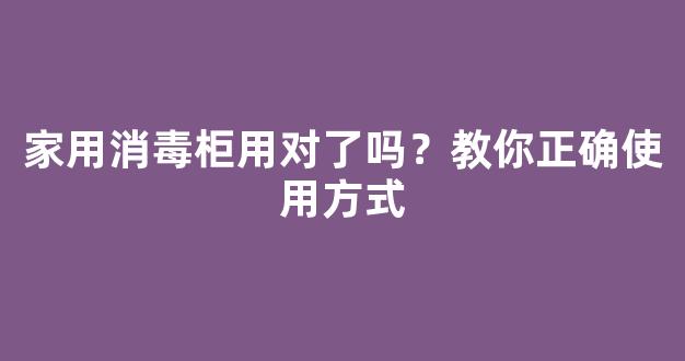 家用消毒柜用对了吗？教你正确使用方式