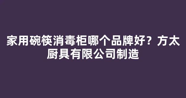 家用碗筷消毒柜哪个品牌好？方太厨具有限公司制造