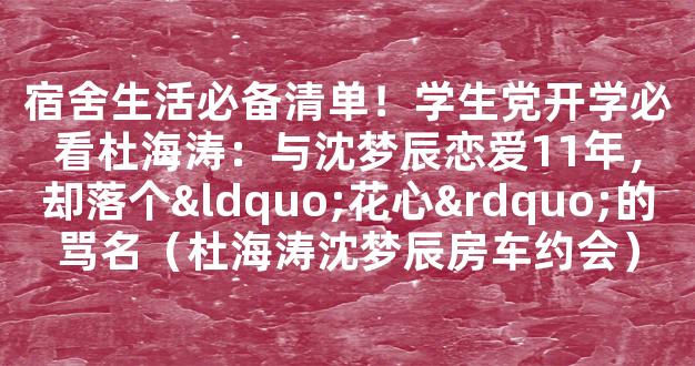 宿舍生活必备清单！学生党开学必看杜海涛：与沈梦辰恋爱11年，却落个“花心”的骂名（杜海涛沈梦辰房车约会）