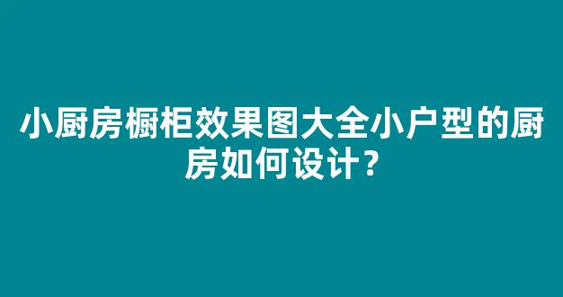 小厨房橱柜效果图大全小户型的厨房如何设计？