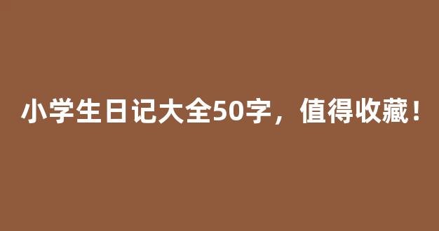 小学生日记大全50字，值得收藏！