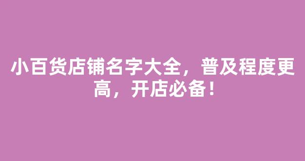 小百货店铺名字大全，普及程度更高，开店必备！