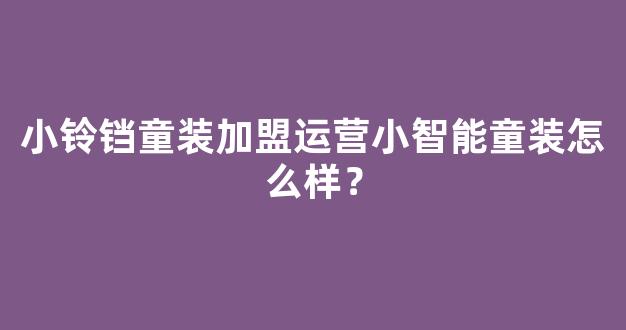 小铃铛童装加盟运营小智能童装怎么样？